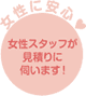 女性に安心、女性スタッフが見積に伺います！